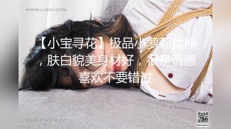 【小宝寻花】极品小萝莉女神，肤白貌美身材好，很是诱惑喜欢不要错过