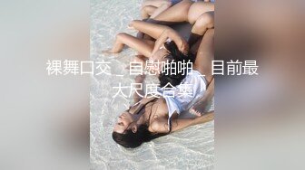 裸舞口交 _ 自慰啪啪 _ 目前最大尺度合集