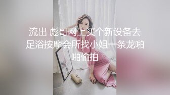 流出 彪哥网上买个新设备去足浴按摩会所找小姐一条龙啪啪偷拍