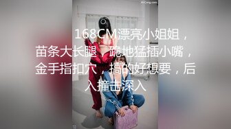 ❤️❤️168CM漂亮小姐姐，苗条大长腿，跪地猛插小嘴，金手指扣穴，搞的好想要，后入撞击深入