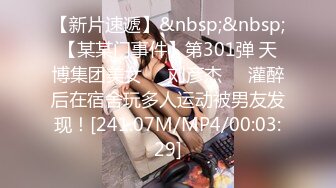 【新片速遞】&nbsp;&nbsp;【某某门事件】第301弹 天博集团美女❤️刘彦杰❤️灌醉后在宿舍玩多人运动被男友发现！[241.07M/MP4/00:03:29]