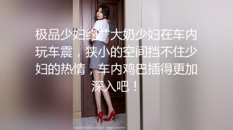 极品少妇约艹大奶少妇在车内玩车震，狭小的空间挡不住少妇的热情，车内鸡巴插得更加深入吧！