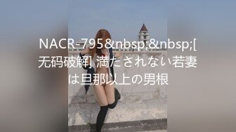 NACR-795&nbsp;&nbsp;[无码破解] 満たされない若妻は旦那以上の男根