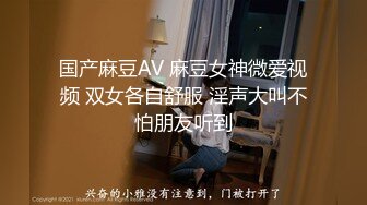 国产麻豆AV 麻豆女神微爱视频 双女各自舒服 淫声大叫不怕朋友听到