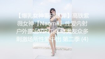 【爆乳女神重磅核弹】高铁紫薇女神『Naomii』性爱内射户外露出VIP订阅 与男友众多刺激场所性爱中出 第二季 (4)