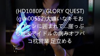 (HD1080P)(GLORY QUEST)(gvh00552)大嫌いなキモおじファンに囲まれて…崖っぷち地底アイドルの病みオフパコ枕営業 足立める