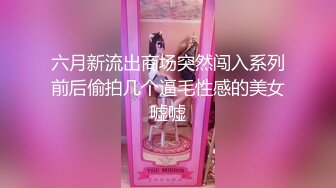 六月新流出商场突然闯入系列前后偷拍几个逼毛性感的美女嘘嘘