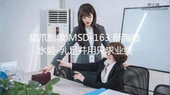 猫爪影像 MSD-163 酥胸喷水姬-乳足并用只求业绩