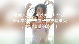 泰国人妖 ·Ladyboy Tae · 小骨架泰妖，在屋子里发骚难受，射出清澈的液体！