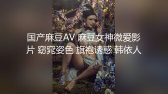 国产麻豆AV 麻豆女神微爱影片 窈窕姿色 旗袍诱惑 韩依人