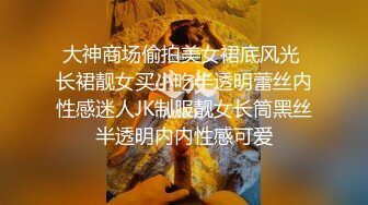 大神商场偷拍美女裙底风光 长裙靓女买小吃半透明蕾丝内性感迷人JK制服靓女长筒黑丝半透明内内性感可爱