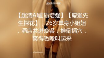 【超清AI画质增强】【瘦猴先生探花】，26岁单身小姐姐，酒店共进晚餐，推倒插穴，爽得嗷嗷叫起来