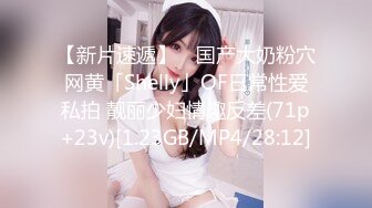 【新片速遞】 ✨国产大奶粉穴网黄「Shelly」OF日常性爱私拍 靓丽少妇情趣反差(71p+23v)[1.23GB/MP4/28:12]