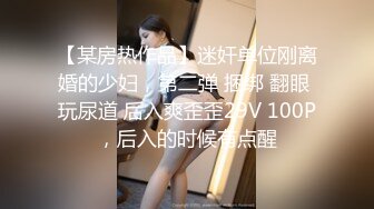 【某房热作品】迷奸单位刚离婚的少妇，第二弹 捆绑 翻眼 玩尿道 后入爽歪歪29V 100P，后入的时候有点醒