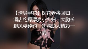 【渣导寻花】探花老将回归，酒店约操漂亮小少妇，大胸长腿风姿绰约，妩媚动人精彩一战