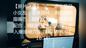 【新片速遞】❤️❤️调教极品小女友，连体网袜，胸前滴蜡扇嘴巴，假屌玩嫩穴，妹妹很配合，翘起屁股求主人操，后入爆操嫩穴[1.71G/MP4/01:16:18]