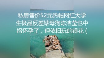 私房售价52元热帖网红大学生极品反差婊母狗陈洁莹也中招怀孕了，但依旧玩的很花 (2)