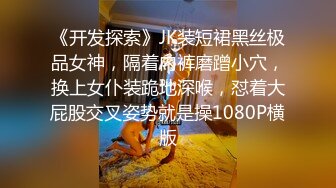 《开发探索》JK装短裙黑丝极品女神，隔着内裤磨蹭小穴，换上女仆装跪地深喉，怼着大屁股交叉姿势就是操1080P横版