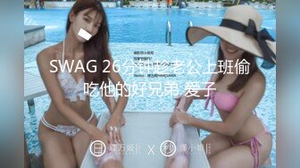 SWAG 26分钟趁老公上班偷吃他的好兄弟 爱子