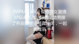 [MP4/ 1.63G] 俊男靓女激情3P玩弄风骚小母狗，渣男接了杯尿给骚逼喝真淫荡，一起鸳鸯浴