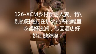 126-XCM乡村美丽人妻、特\别的阳光打在炉火纯青的嘴里❤️吃得好滋润，带回酒店好好让她舒服！