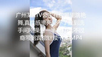 广州某KTV公主在包厢里跳艳舞,真性感漂亮受不了拉到洗手间刚操到一半被打扰,不过瘾带到宾馆继续干！.MP4