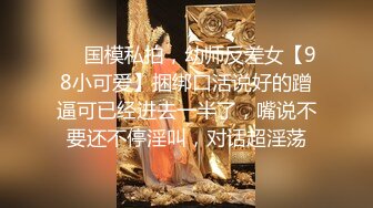 ❤️国模私拍，幼师反差女【98小可爱】捆绑口活说好的蹭逼可已经进去一半了，嘴说不要还不停淫叫，对话超淫荡