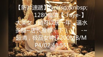 【新片速遞】&nbsp;&nbsp; ✨✨✨♈1280高清【-Faye-】大美女，腿可以玩一年，逼水多腿~店长推荐（下）✨✨✨-~超清，极品女神[3200MB/MP4/02:43:55]