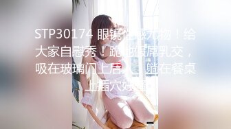 STP30174 眼镜性感尤物！给大家自慰秀！跪地假屌乳交，吸在玻璃门上后入，躺在餐桌上插穴好骚