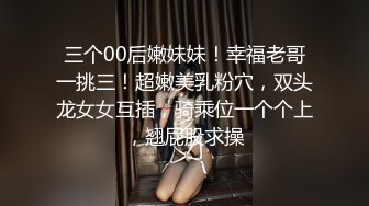 三个00后嫩妹妹！幸福老哥一挑三！超嫩美乳粉穴，双头龙女女互插，骑乘位一个个上，翘屁股求操