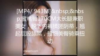 [MP4/ 943M]&nbsp;&nbsp;蜜桃臀170CM大长腿兼职美女，脱下内裤揉搓阴蒂，翘起屁股舔屌，腰细美臀骑乘扭动