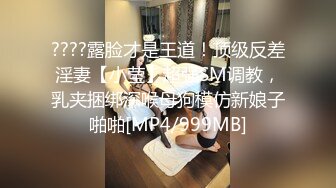 ????露脸才是王道！顶级反差淫妻【小莹】超强SM调教，乳夹捆绑深喉母狗模仿新娘子啪啪[MP4/999MB]