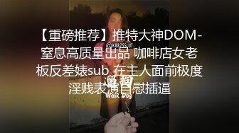 【重磅推荐】推特大神DOM-窒息高质量出品 咖啡店女老板反差婊sub 在主人面前极度淫贱表演自慰插逼