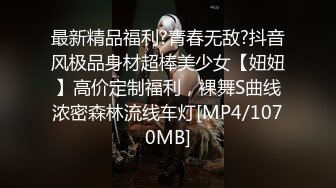 最新精品福利?青春无敌?抖音风极品身材超棒美少女【妞妞】高价定制福利，裸舞S曲线浓密森林流线车灯[MP4/1070MB]