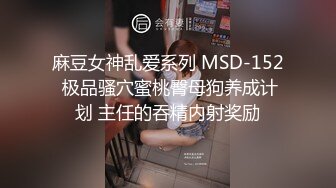 麻豆女神乱爱系列 MSD-152 极品骚穴蜜桃臀母狗养成计划 主任的吞精内射奖励