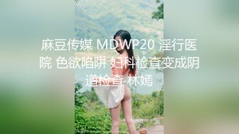 麻豆传媒 MDWP20 淫行医院 色欲陷阱 妇科检查变成阴道检查 林嫣