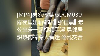 [MP4]果冻传媒 GDCM030 雨夜里出轨邻居▌张佳晨▌老公出差一起视频手淫 男邻居炽热肉棒令人着迷 淫乱交合