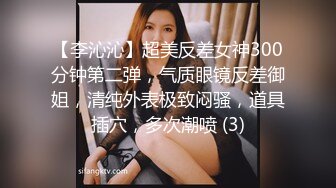 【李沁沁】超美反差女神300分钟第二弹，气质眼镜反差御姐，清纯外表极致闷骚，道具插穴，多次潮喷 (3)