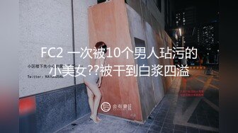 FC2 一次被10个男人玷污的小美女??被干到白浆四溢