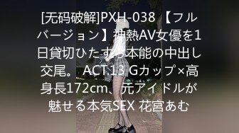 [无码破解]PXH-038 【フルバージョン】神熱AV女優を1日貸切ひたすら本能の中出し交尾。 ACT.13 Gカップ×高身長172cm、元アイドルが魅せる本気SEX 花宮あむ