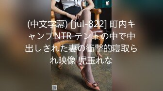 (中文字幕) [jul-822] 町内キャンプNTR テントの中で中出しされた妻の衝撃的寝取られ映像 児玉れな