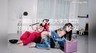 微露脸 170反差大学生和我的做爱实录，狠狠操逼女友