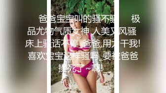 ❤️爸爸宝宝叫的骚不骚❤️极品尤物气质女神 人美又风骚 床上骚话不停_爸爸,用力干我!喜欢宝宝这样骚吗_要被爸爸操死了~啊!_