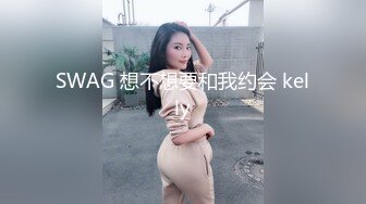 SWAG 想不想要和我约会 kelly