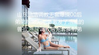 山东浩浩调教无套爆操00后弟弟粉嫩无毛菊激发了浩浩的兽欲,淋尿调教后无套操射弟弟