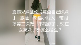 震撼兄妹乱伦【意淫自己妹妹】✅露脸，肉偿小贱人，带眼罩第二次做，不喊疼了，现在女高妹子都这么猛么？