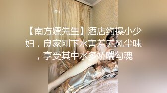 【南方嫖先生】酒店约操小少妇，良家刚下水害羞无风尘味，享受其中水多娇喘勾魂