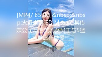 [MP4/ 859M]&nbsp;&nbsp;火爆全网 ED Mosaic 某传媒公司幕后美乳女员工与5猛男疯狂做爱