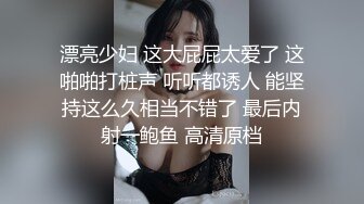 漂亮少妇 这大屁屁太爱了 这啪啪打桩声 听听都诱人 能坚持这么久相当不错了 最后内射一鲍鱼 高清原档