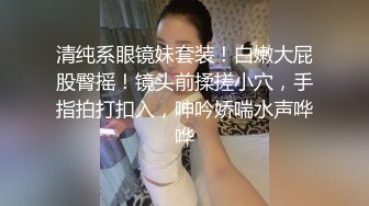 清纯系眼镜妹套装！白嫩大屁股臀摇！镜头前揉搓小穴，手指拍打扣入，呻吟娇喘水声哗哗